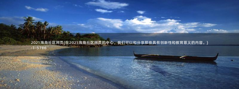 海角社区软件破解版下载：2021海角社区网页(在2021海角社区网页的中心，我们可以和分享那些具有创新性和教育意义的内容。)